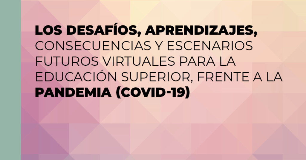 Los desafíos, aprendizajes, consecuencias y escenarios futuros virtuales para la educación superior, frente a la pandemia (COVID-19)
